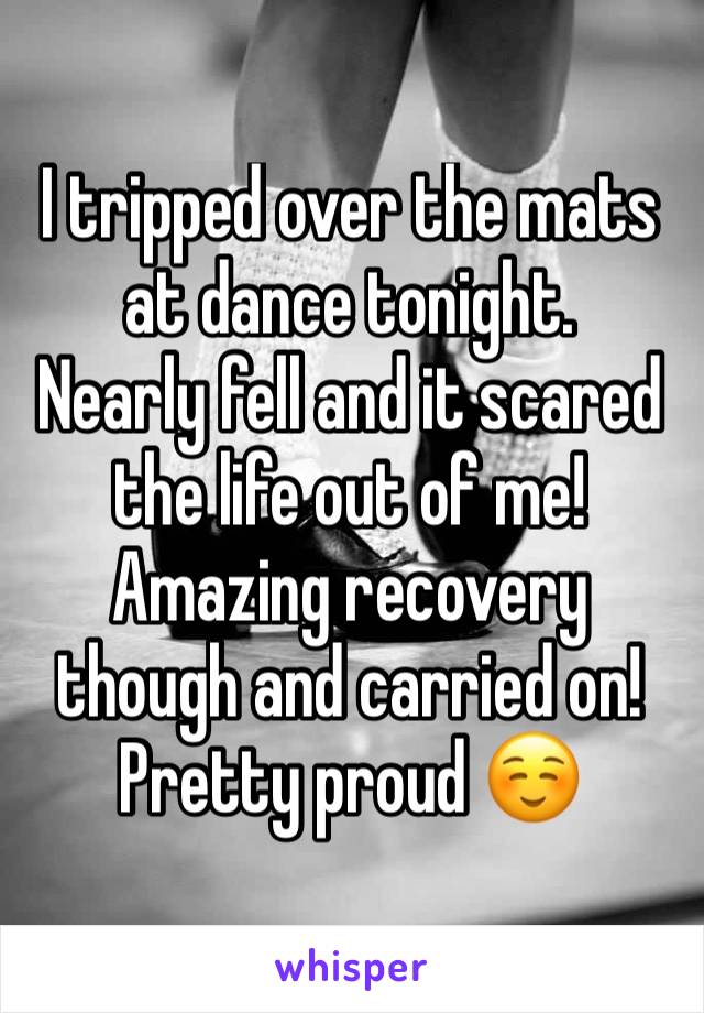 I tripped over the mats at dance tonight.
Nearly fell and it scared the life out of me!
Amazing recovery though and carried on! 
Pretty proud ☺️