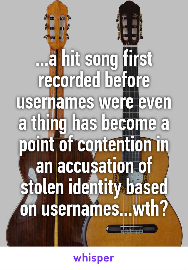 ...a hit song first recorded before usernames were even a thing has become a point of contention in an accusation of stolen identity based on usernames...wth?