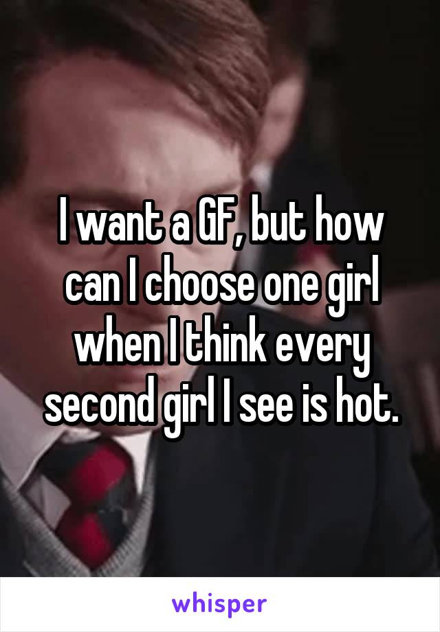 I want a GF, but how can I choose one girl when I think every second girl I see is hot.