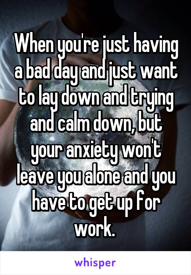 When you're just having a bad day and just want to lay down and trying and calm down, but your anxiety won't leave you alone and you have to get up for work. 