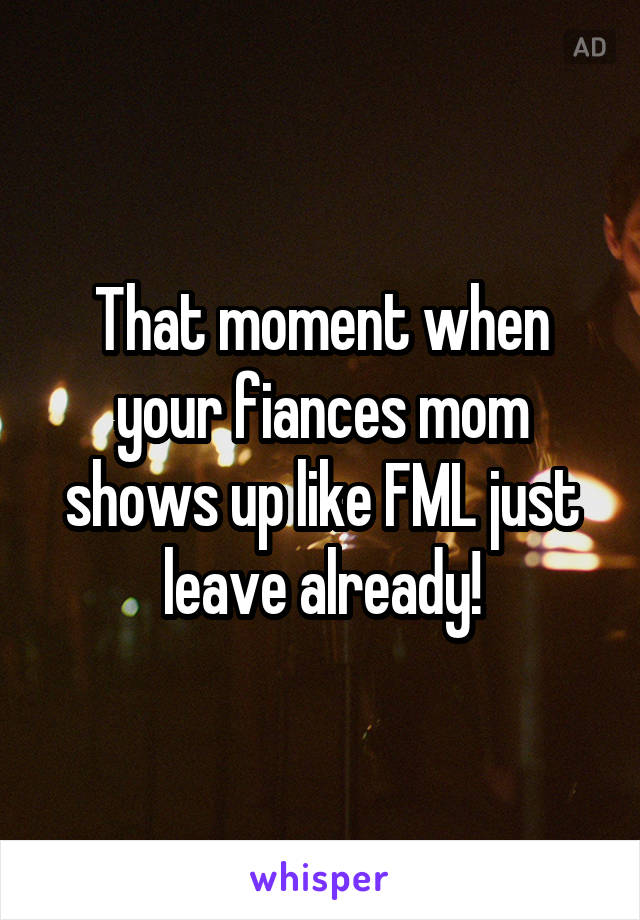 That moment when your fiances mom shows up like FML just leave already!