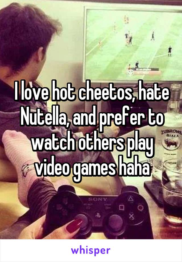 I love hot cheetos, hate Nutella, and prefer to watch others play video games haha