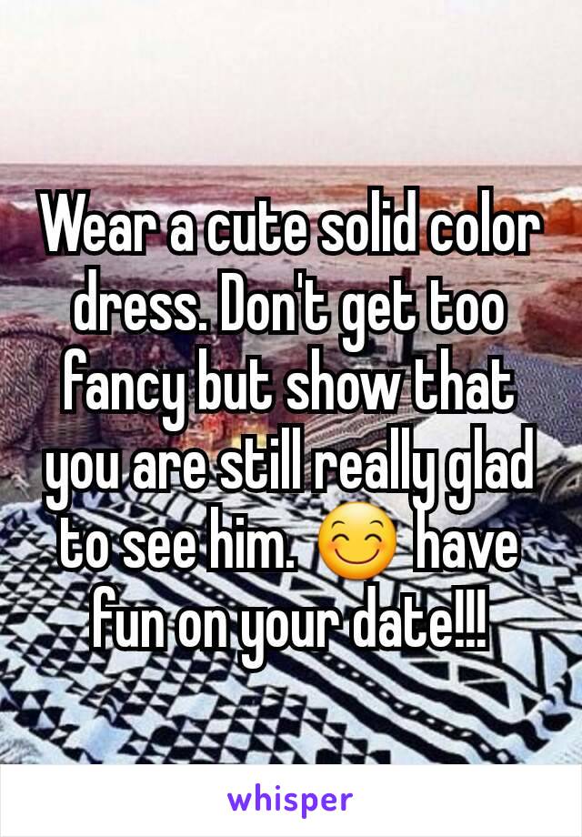 Wear a cute solid color dress. Don't get too fancy but show that you are still really glad to see him. 😊 have fun on your date!!!