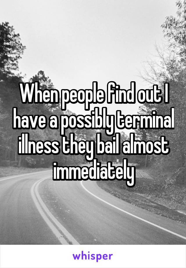 When people find out I have a possibly terminal illness they bail almost immediately