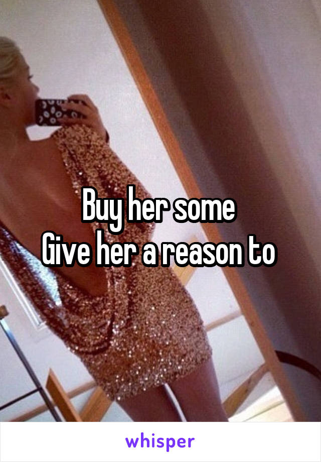 Buy her some 
Give her a reason to 