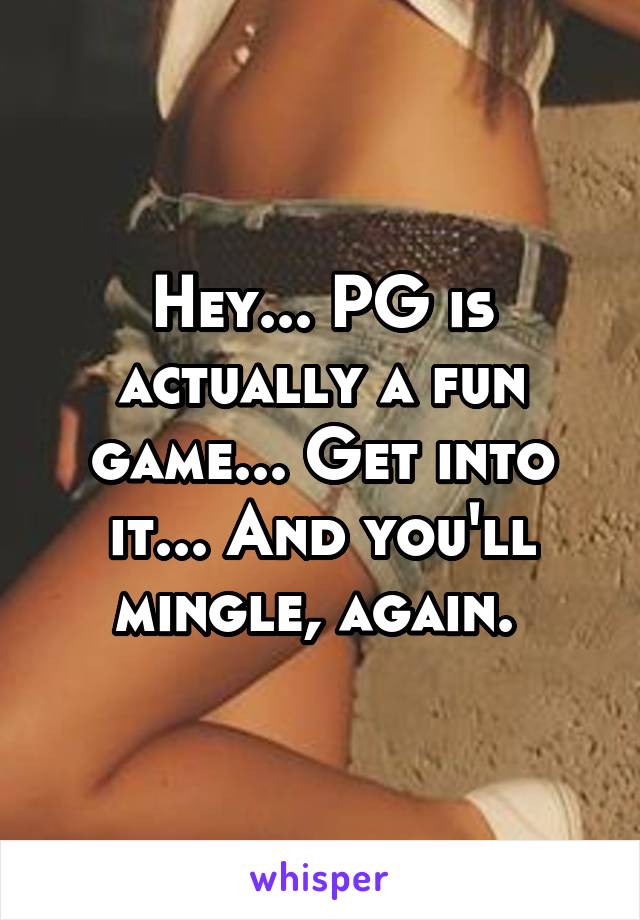 Hey... PG is actually a fun game... Get into it... And you'll mingle, again. 