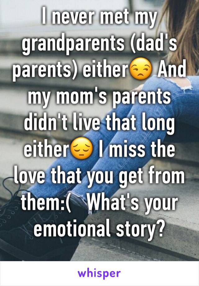 I never met my grandparents (dad's parents) either😒 And my mom's parents didn't live that long either😔 I miss the love that you get from them:(   What's your emotional story?