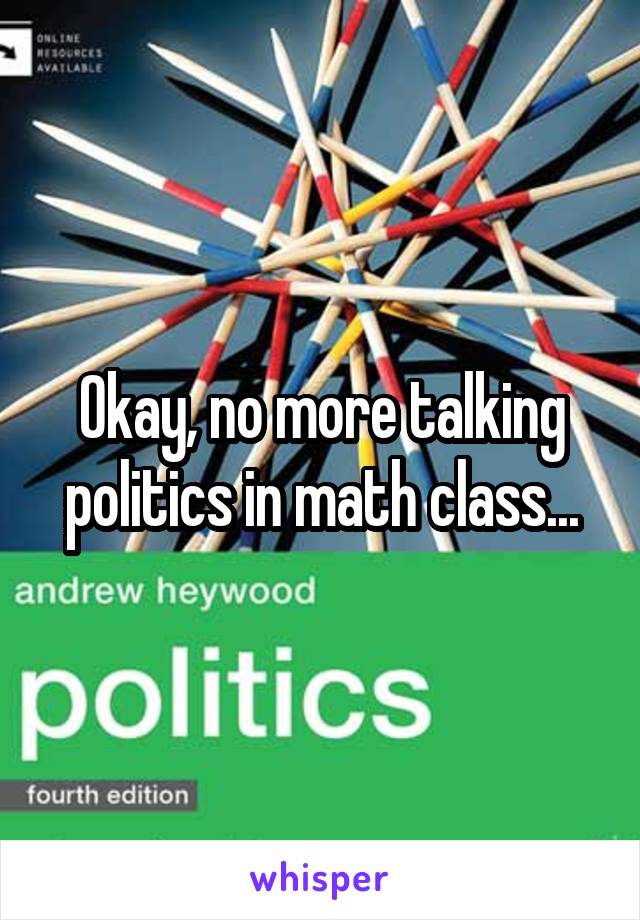 Okay, no more talking politics in math class...