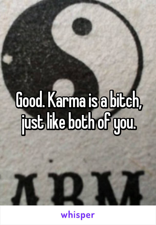 Good. Karma is a bitch, just like both of you.