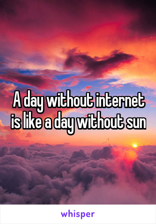 A day without internet is like a day without sun