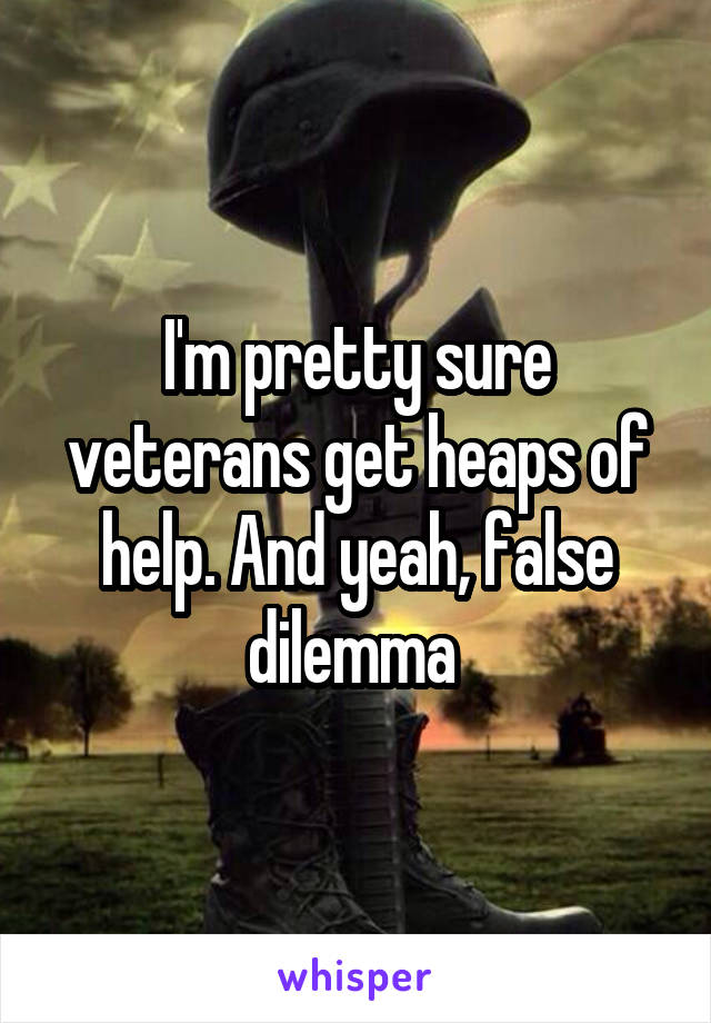 I'm pretty sure veterans get heaps of help. And yeah, false dilemma 