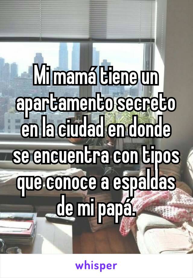 Mi mamá tiene un apartamento secreto en la ciudad en donde se encuentra con tipos que conoce a espaldas de mi papá.