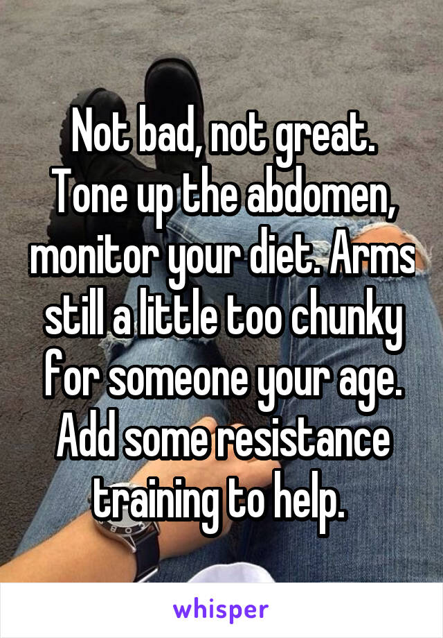 Not bad, not great. Tone up the abdomen, monitor your diet. Arms still a little too chunky for someone your age. Add some resistance training to help. 