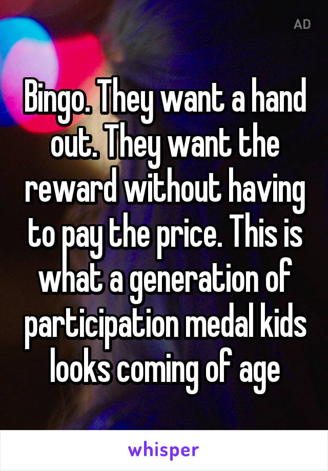 Bingo. They want a hand out. They want the reward without having to pay the price. This is what a generation of participation medal kids looks coming of age