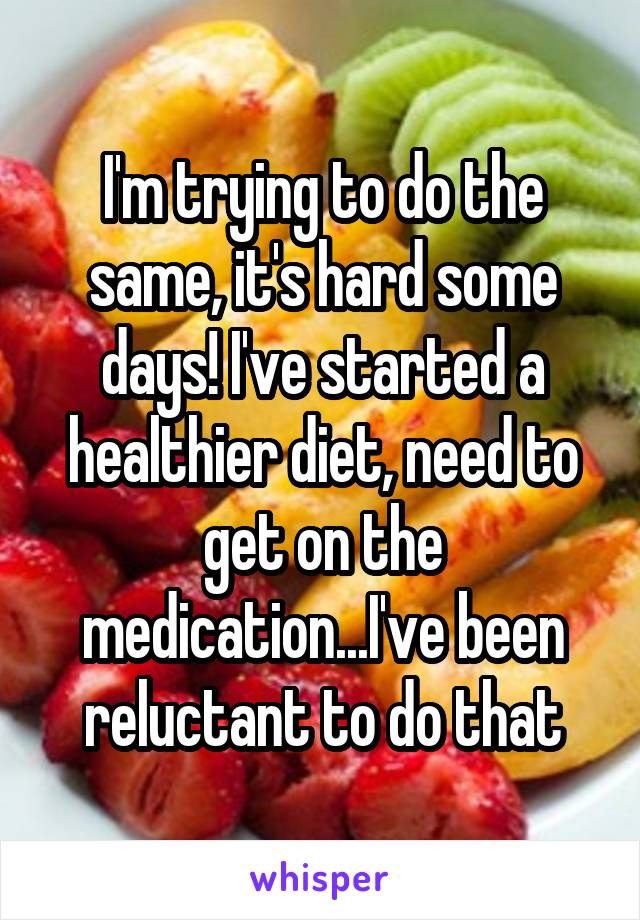 I'm trying to do the same, it's hard some days! I've started a healthier diet, need to get on the medication...I've been reluctant to do that