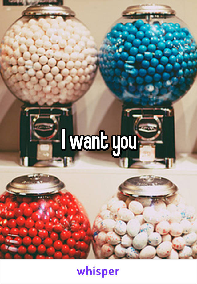 I want you