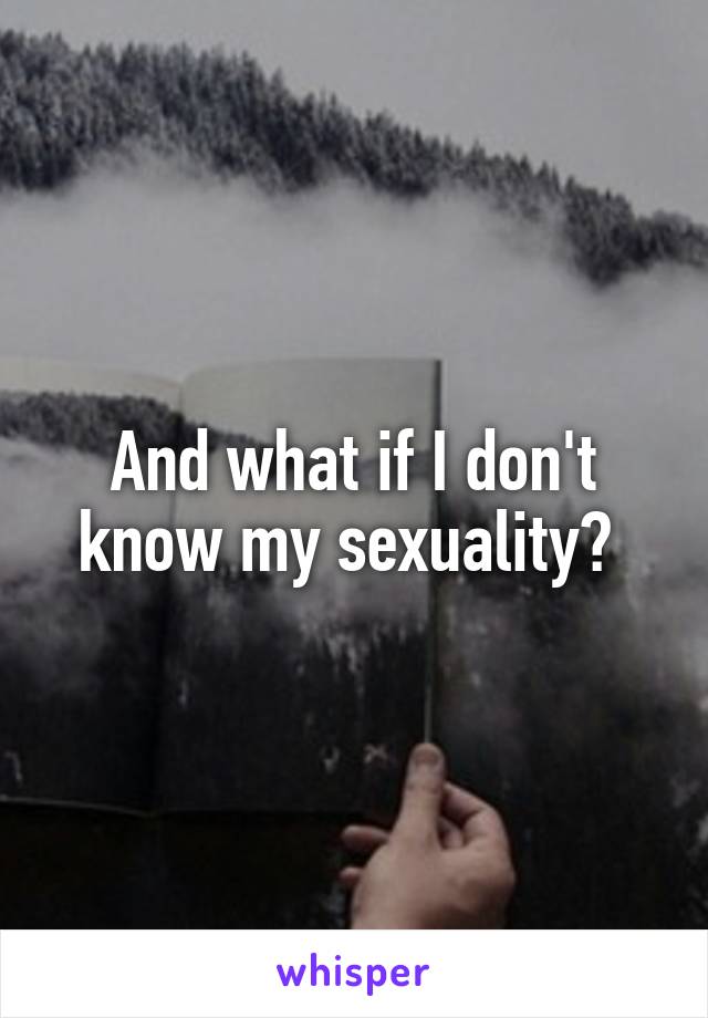 And what if I don't know my sexuality? 