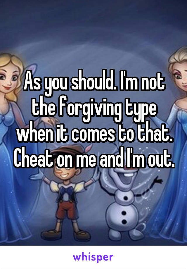 As you should. I'm not the forgiving type when it comes to that. Cheat on me and I'm out. 