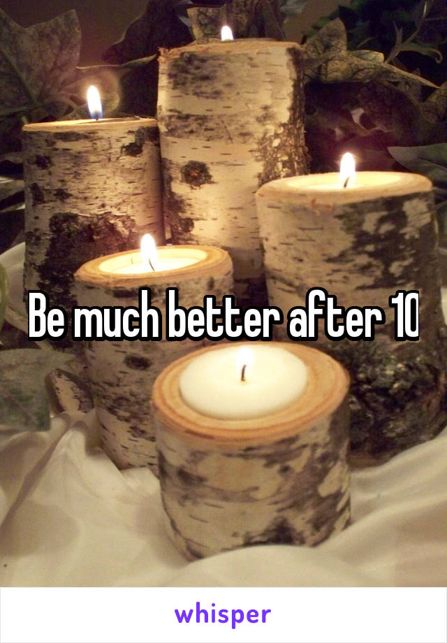 Be much better after 10