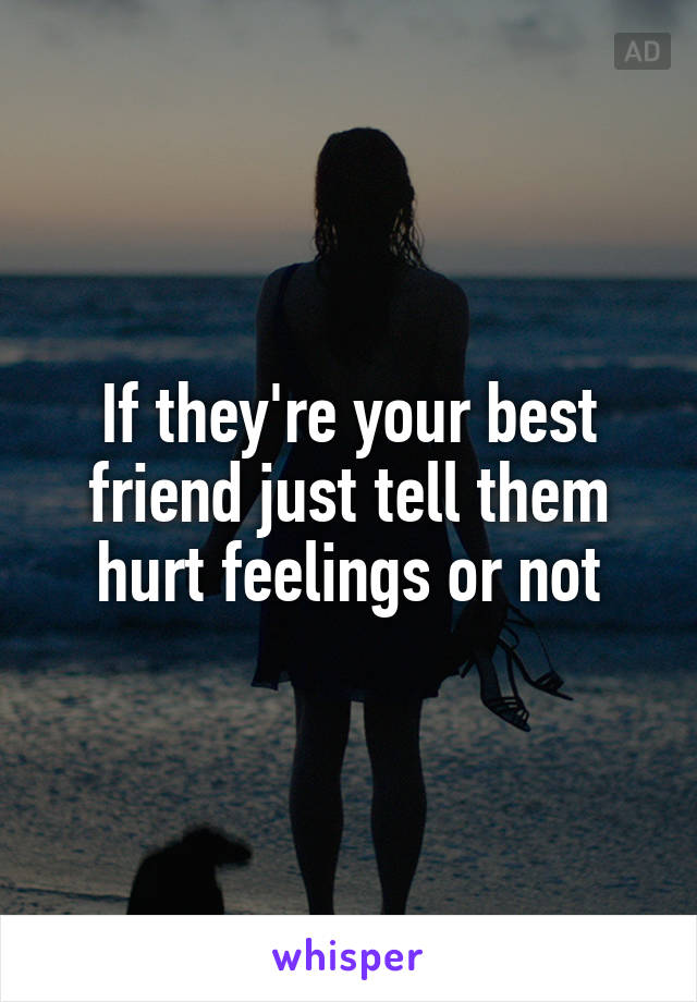 If they're your best friend just tell them hurt feelings or not