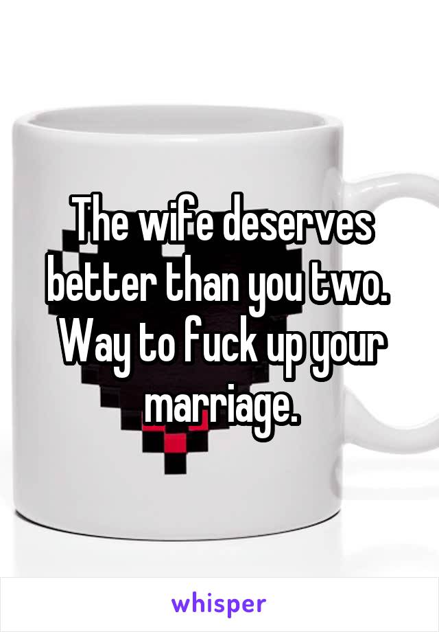 The wife deserves better than you two. 
Way to fuck up your marriage.