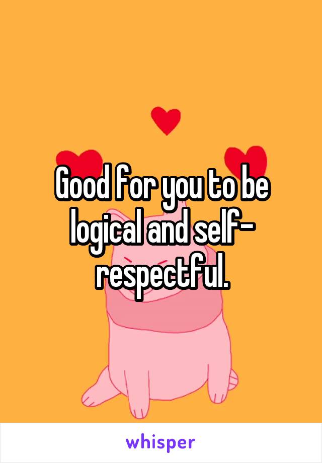 Good for you to be logical and self- respectful.