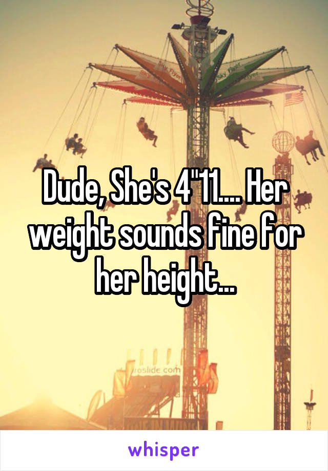 Dude, She's 4"11.... Her weight sounds fine for her height...