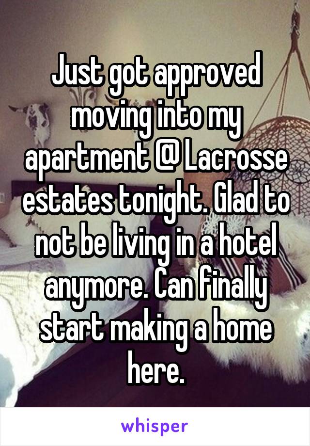 Just got approved moving into my apartment @ Lacrosse estates tonight. Glad to not be living in a hotel anymore. Can finally start making a home here.