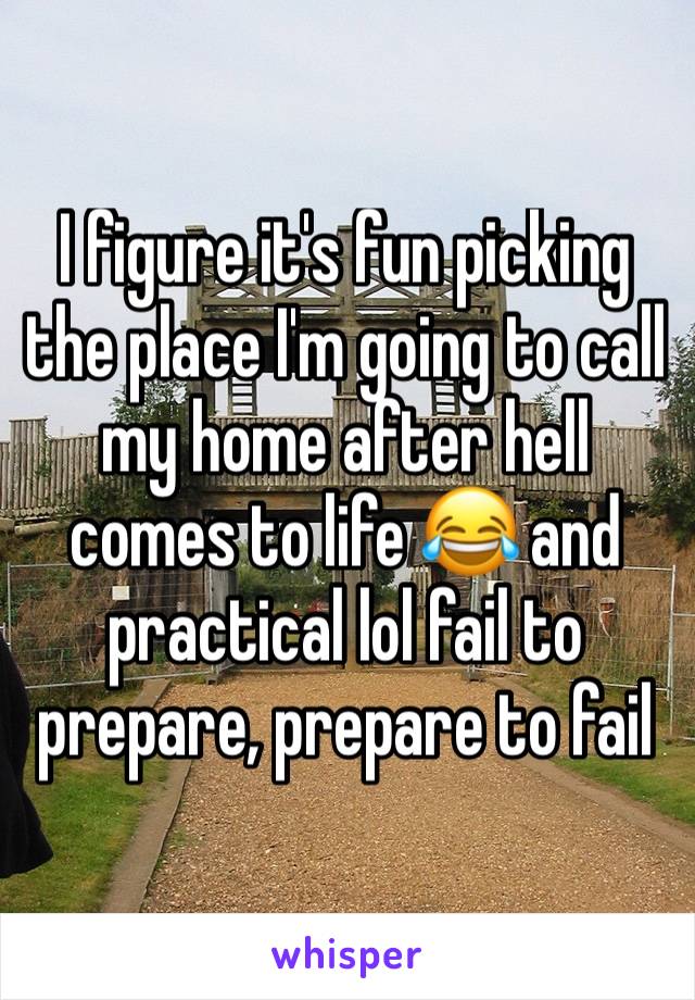 I figure it's fun picking the place I'm going to call my home after hell comes to life 😂 and practical lol fail to prepare, prepare to fail 