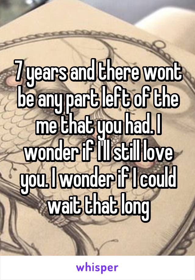 7 years and there wont be any part left of the me that you had. I wonder if I'll still love you. I wonder if I could wait that long