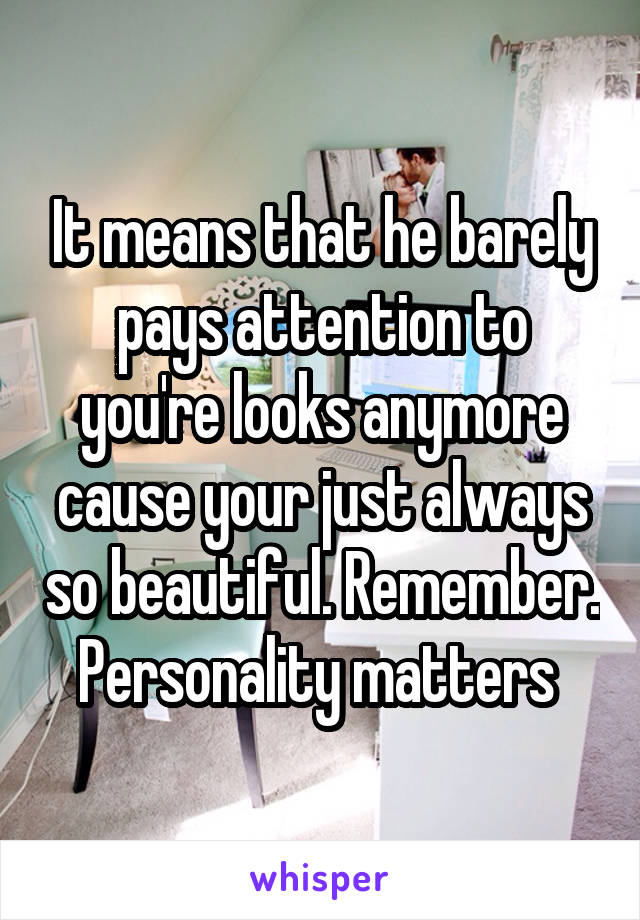 It means that he barely pays attention to you're looks anymore cause your just always so beautiful. Remember. Personality matters 