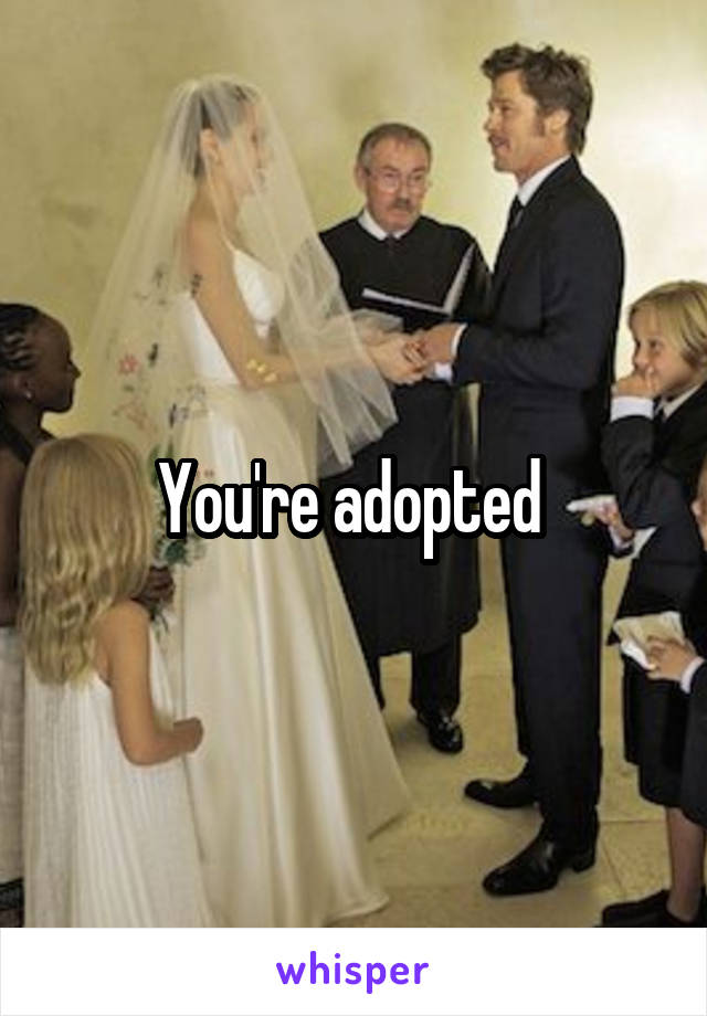 You're adopted 
