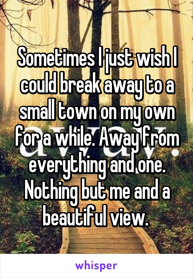 Sometimes I just wish I could break away to a small town on my own for a while. Away from everything and one. Nothing but me and a beautiful view. 