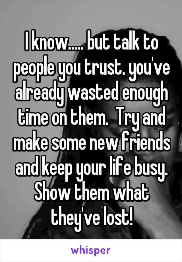 I know..... but talk to people you trust. you've already wasted enough time on them.  Try and make some new friends and keep your life busy. Show them what they've lost!