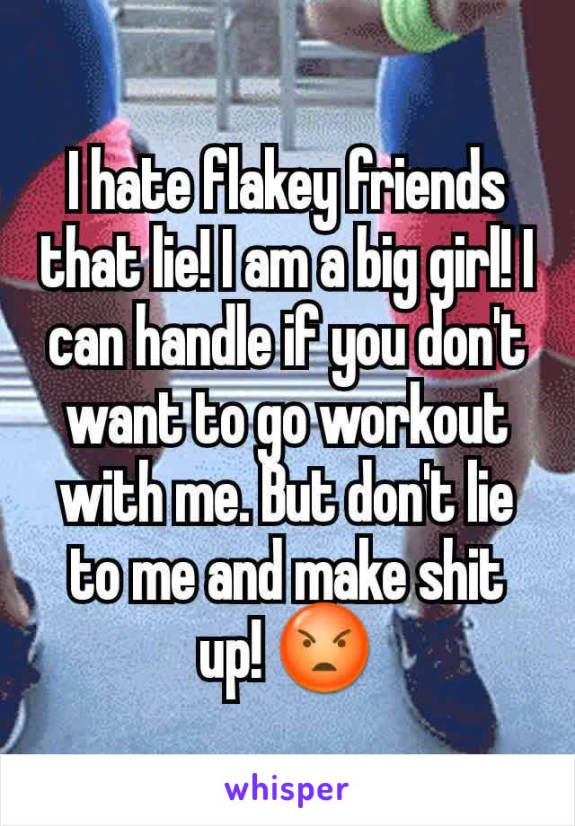 I hate flakey friends that lie! I am a big girl! I can handle if you don't want to go workout with me. But don't lie to me and make shit up! 😡