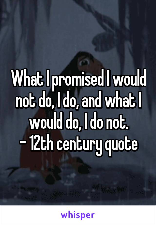 What I promised I would not do, I do, and what I would do, I do not.
- 12th century quote