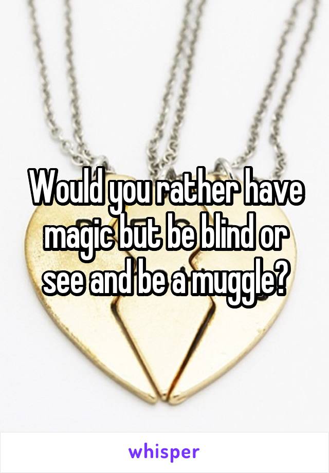 Would you rather have magic but be blind or see and be a muggle?