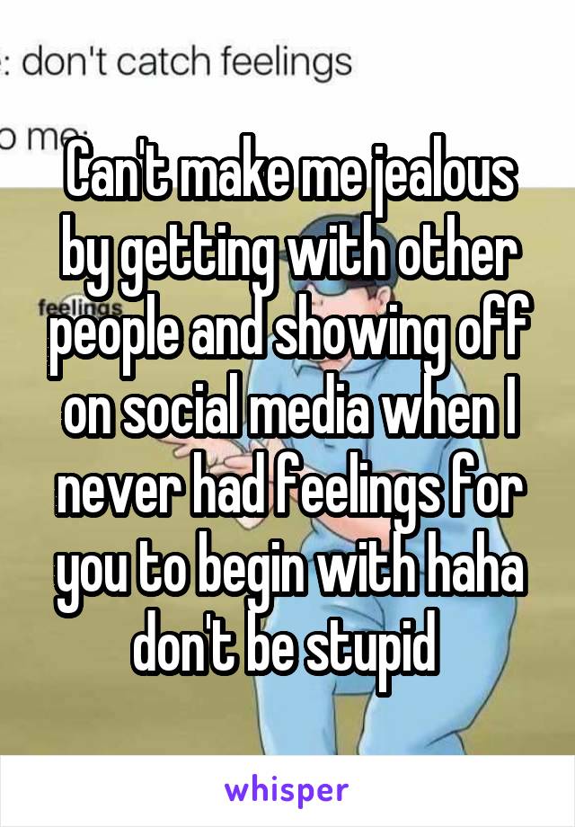 Can't make me jealous by getting with other people and showing off on social media when I never had feelings for you to begin with haha don't be stupid 