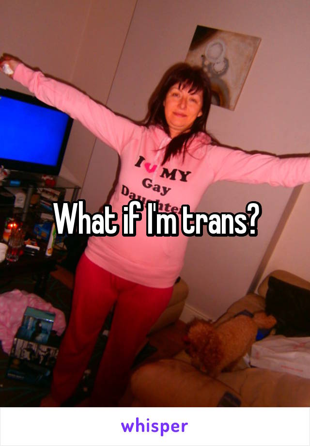 What if I'm trans?