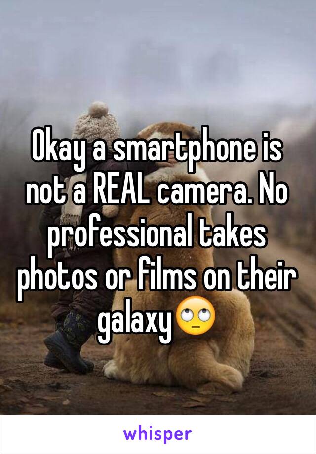 Okay a smartphone is not a REAL camera. No professional takes photos or films on their galaxy🙄