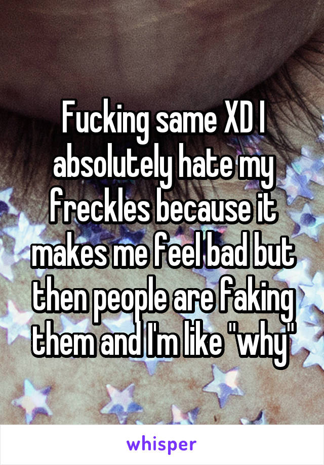 Fucking same XD I absolutely hate my freckles because it makes me feel bad but then people are faking them and I'm like "why"