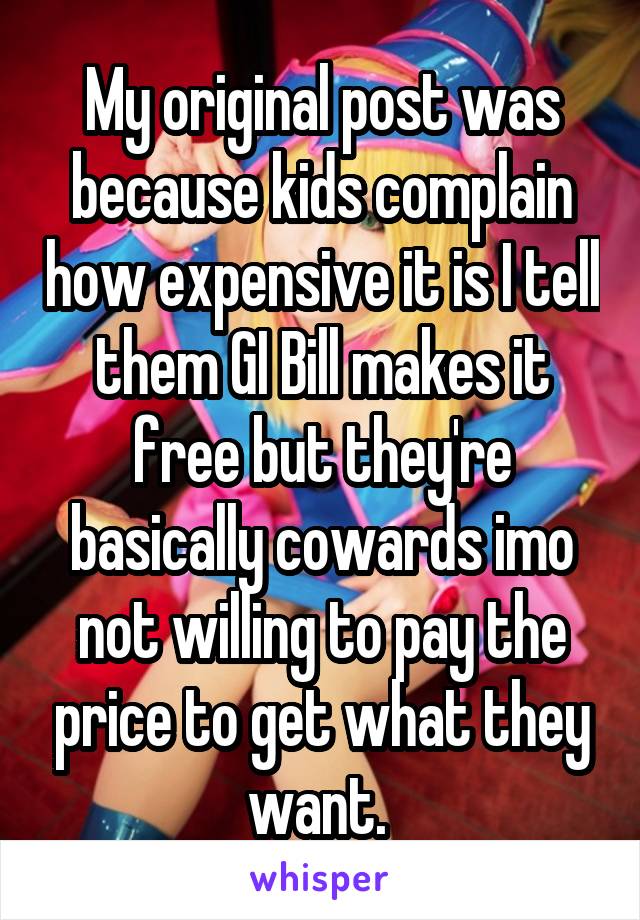 My original post was because kids complain how expensive it is I tell them GI Bill makes it free but they're basically cowards imo not willing to pay the price to get what they want. 