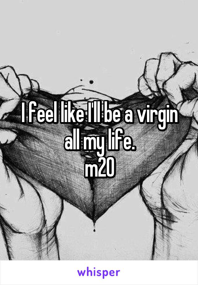 I feel like I'll be a virgin all my life.
m20