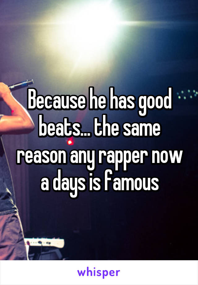 Because he has good beats... the same reason any rapper now a days is famous