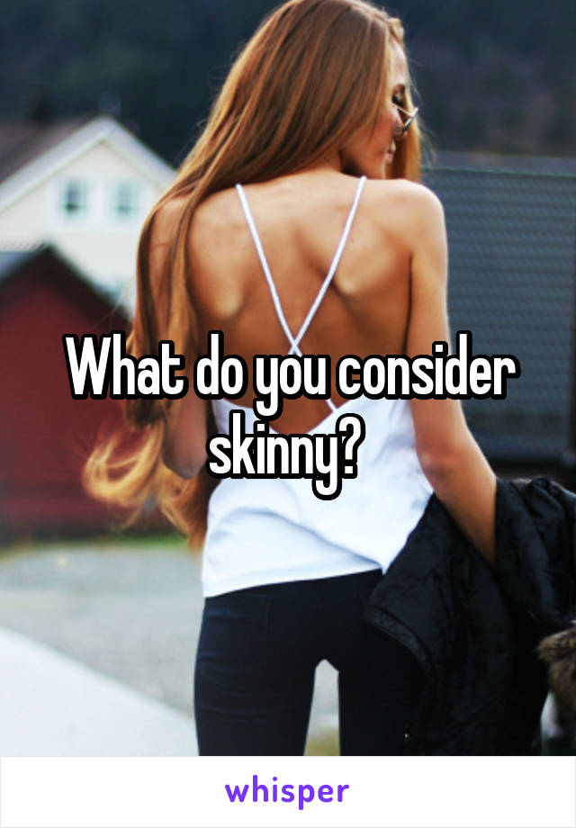 What do you consider skinny? 