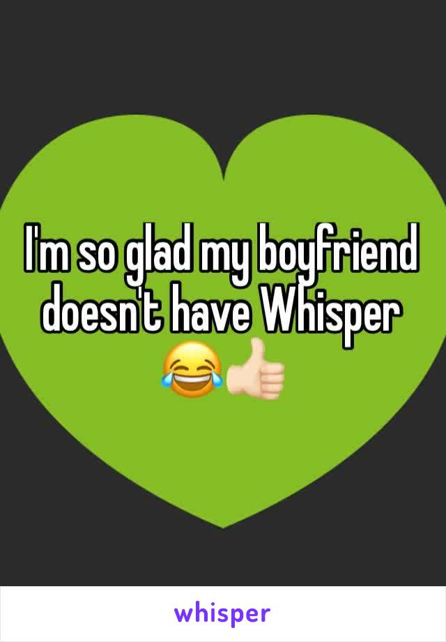 I'm so glad my boyfriend doesn't have Whisper 😂👍🏻