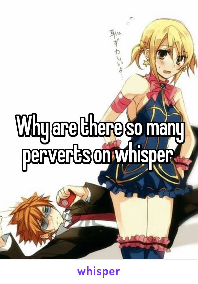 Why are there so many perverts on whisper 