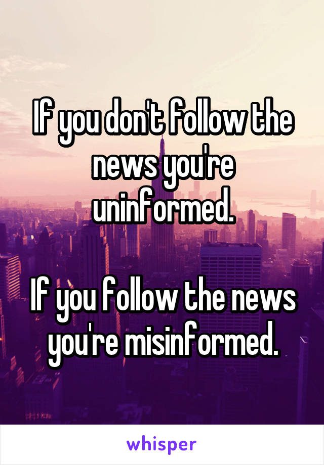 If you don't follow the news you're uninformed.

If you follow the news you're misinformed.