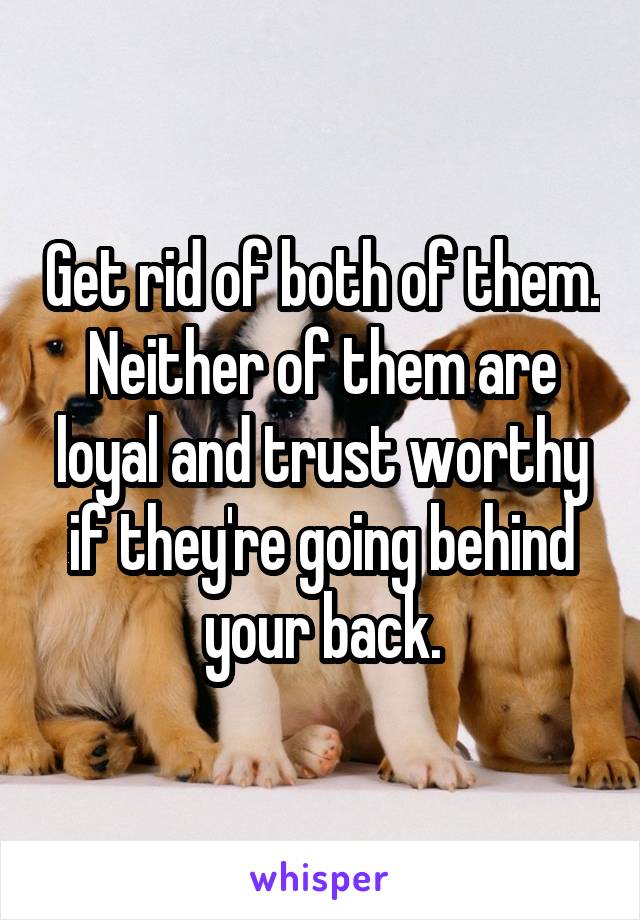 Get rid of both of them. Neither of them are loyal and trust worthy if they're going behind your back.