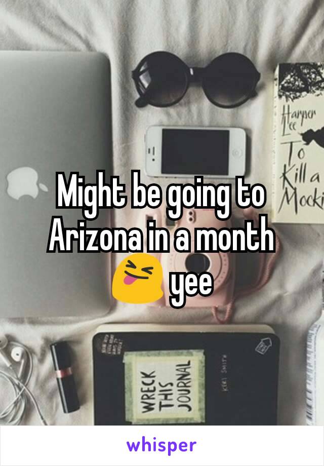 Might be going to Arizona in a month 😝 yee